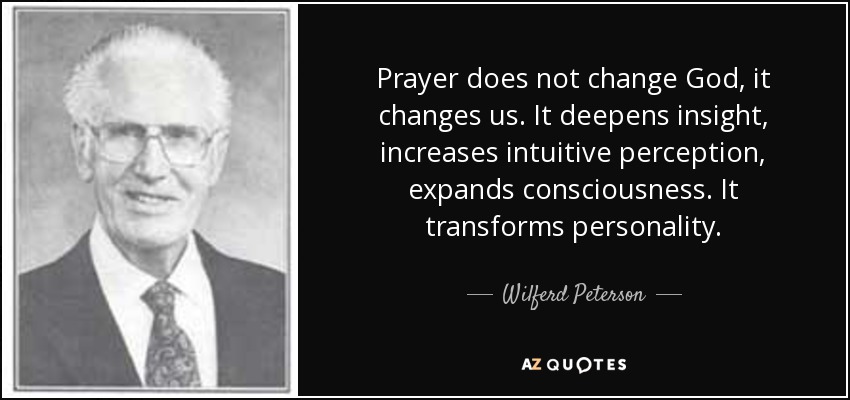 Prayer does not change God, it changes us. It deepens insight, increases intuitive perception, expands consciousness. It transforms personality. - Wilferd Peterson