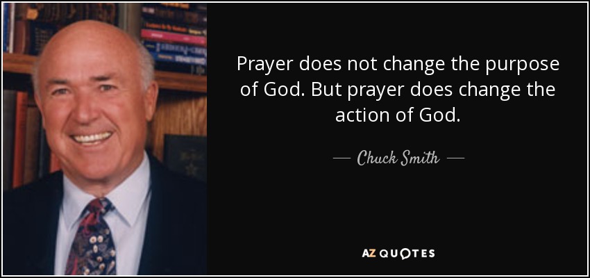 Prayer does not change the purpose of God. But prayer does change the action of God. - Chuck Smith