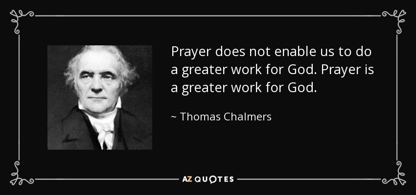 Prayer does not enable us to do a greater work for God. Prayer is a greater work for God. - Thomas Chalmers