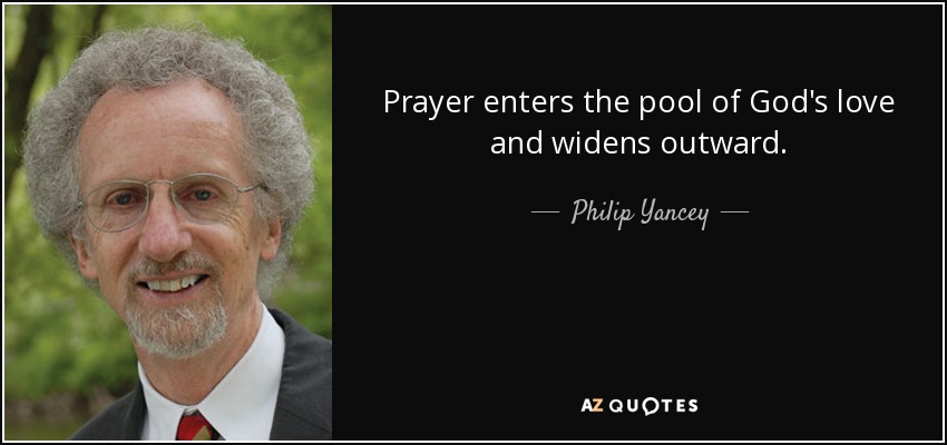 Prayer enters the pool of God's love and widens outward. - Philip Yancey