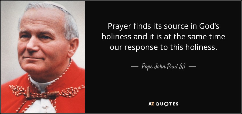 Prayer finds its source in God's holiness and it is at the same time our response to this holiness. - Pope John Paul II