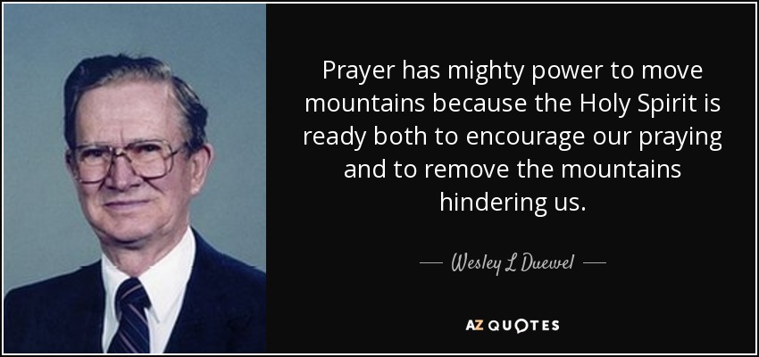 Prayer has mighty power to move mountains because the Holy Spirit is ready both to encourage our praying and to remove the mountains hindering us. - Wesley L Duewel
