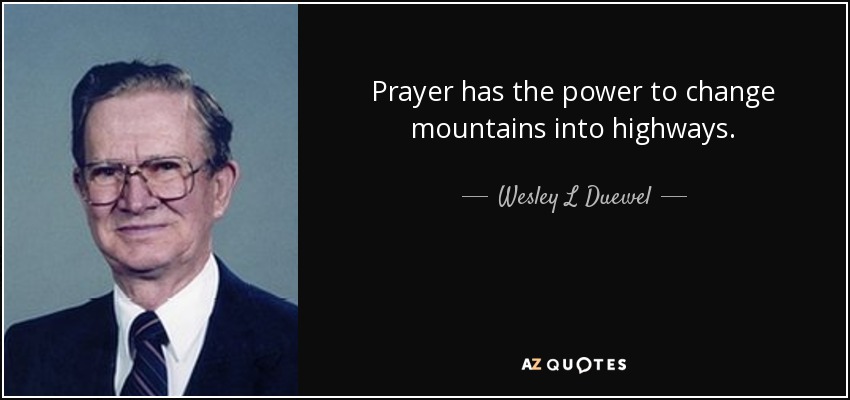 Prayer has the power to change mountains into highways. - Wesley L Duewel