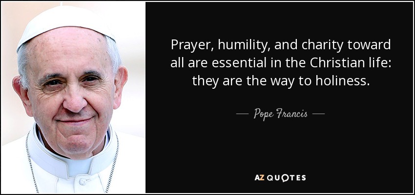 Prayer, humility, and charity toward all are essential in the Christian life: they are the way to holiness. - Pope Francis