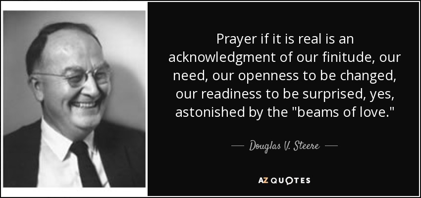 Prayer if it is real is an acknowledgment of our finitude, our need, our openness to be changed, our readiness to be surprised, yes, astonished by the 