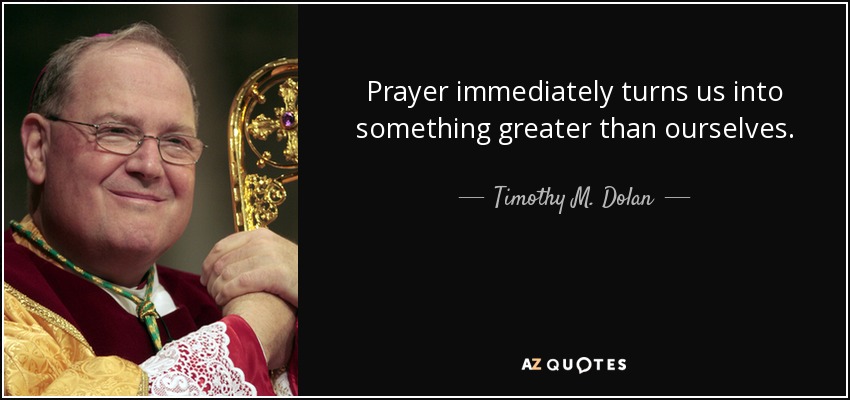 Prayer immediately turns us into something greater than ourselves. - Timothy M. Dolan