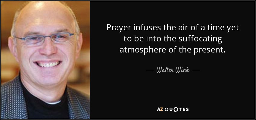 Prayer infuses the air of a time yet to be into the suffocating atmosphere of the present. - Walter Wink