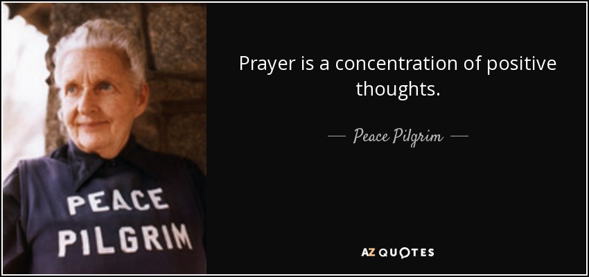 Prayer is a concentration of positive thoughts. - Peace Pilgrim