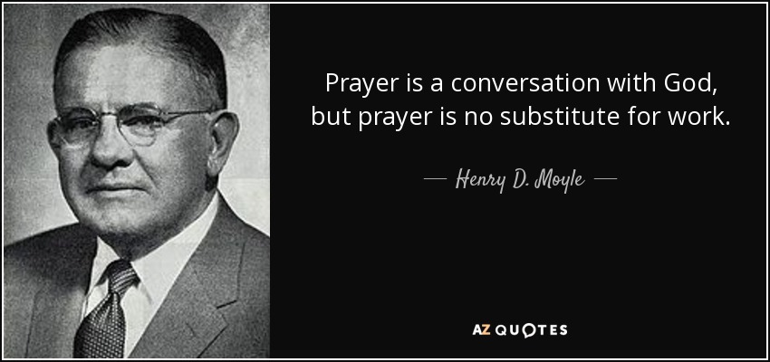 Prayer is a conversation with God, but prayer is no substitute for work. - Henry D. Moyle