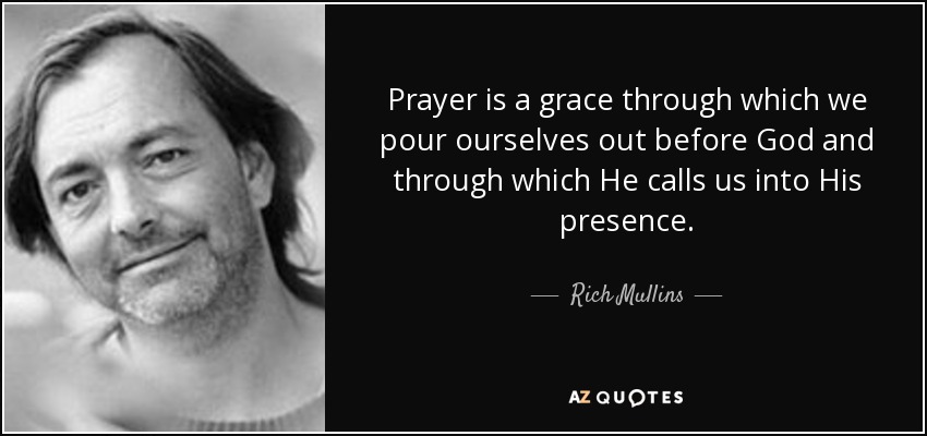 Prayer is a grace through which we pour ourselves out before God and through which He calls us into His presence. - Rich Mullins