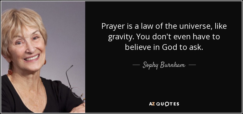 Prayer is a law of the universe, like gravity. You don't even have to believe in God to ask. - Sophy Burnham