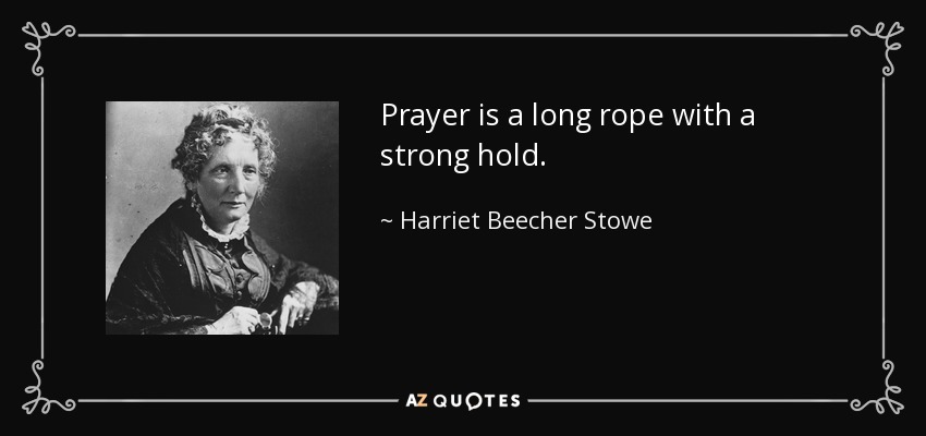 Prayer is a long rope with a strong hold. - Harriet Beecher Stowe