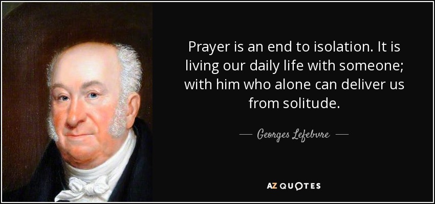 Prayer is an end to isolation. It is living our daily life with someone; with him who alone can deliver us from solitude. - Georges Lefebvre
