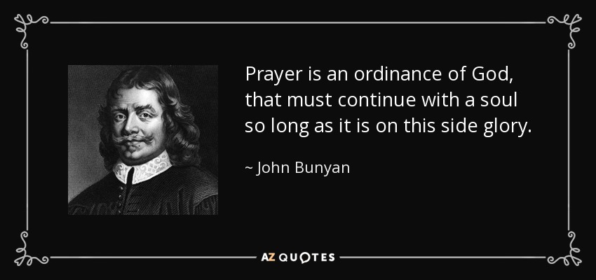 Prayer is an ordinance of God, that must continue with a soul so long as it is on this side glory. - John Bunyan