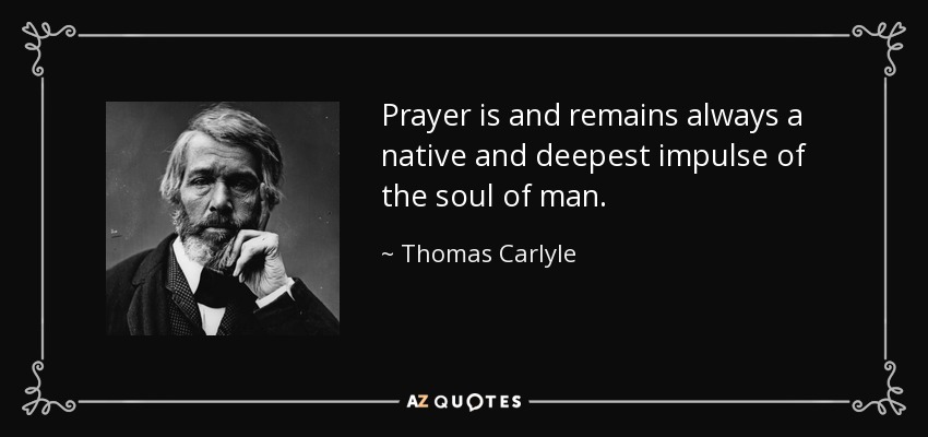 Prayer is and remains always a native and deepest impulse of the soul of man. - Thomas Carlyle