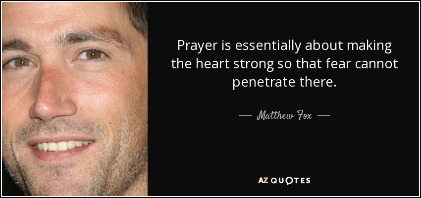 Prayer is essentially about making the heart strong so that fear cannot penetrate there. - Matthew Fox