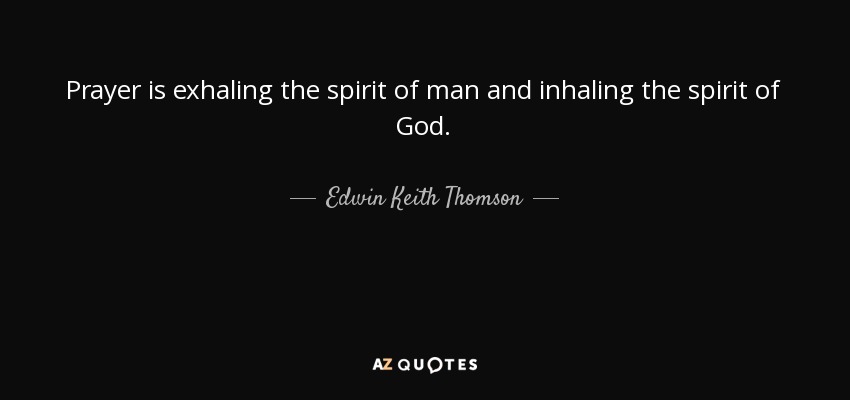 Prayer is exhaling the spirit of man and inhaling the spirit of God. - Edwin Keith Thomson