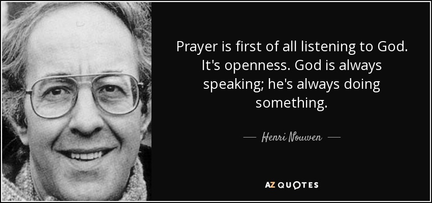 Prayer is first of all listening to God. It's openness. God is always speaking; he's always doing something. - Henri Nouwen