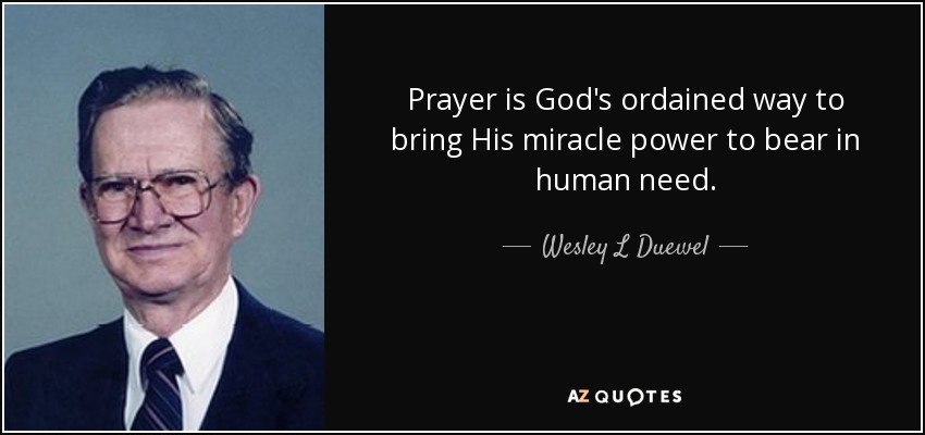 Prayer is God's ordained way to bring His miracle power to bear in human need. - Wesley L Duewel