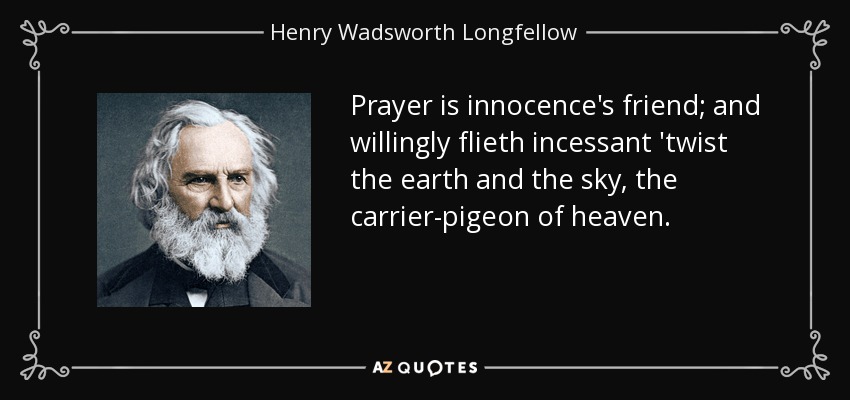 Prayer is innocence's friend; and willingly flieth incessant 'twist the earth and the sky, the carrier-pigeon of heaven. - Henry Wadsworth Longfellow