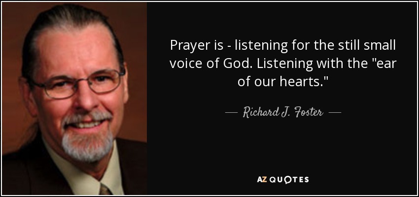 Prayer is - listening for the still small voice of God. Listening with the 