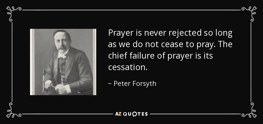 Prayer is never rejected so long as we do not cease to pray. The chief failure of prayer is its cessation. - Peter Forsyth