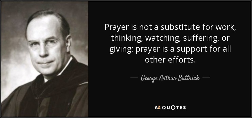 Prayer is not a substitute for work, thinking, watching, suffering, or giving; prayer is a support for all other efforts. - George Arthur Buttrick