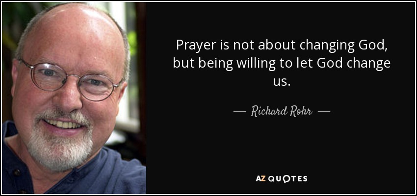 Prayer is not about changing God, but being willing to let God change us. - Richard Rohr