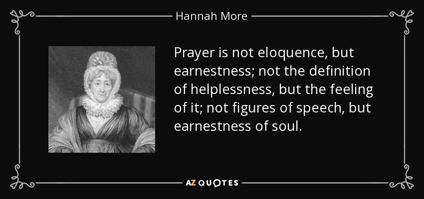Prayer is not eloquence, but earnestness; not the definition of helplessness, but the feeling of it; not figures of speech, but earnestness of soul. - Hannah More