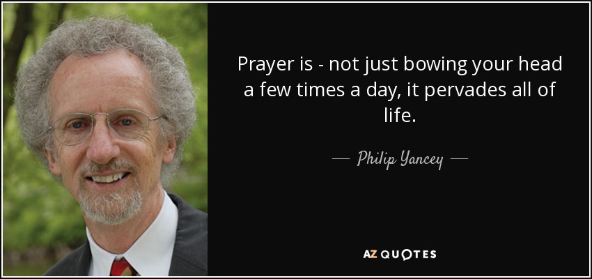 Prayer is - not just bowing your head a few times a day, it pervades all of life. - Philip Yancey