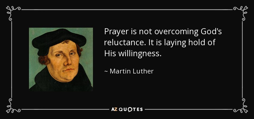 Prayer is not overcoming God's reluctance. It is laying hold of His willingness. - Martin Luther
