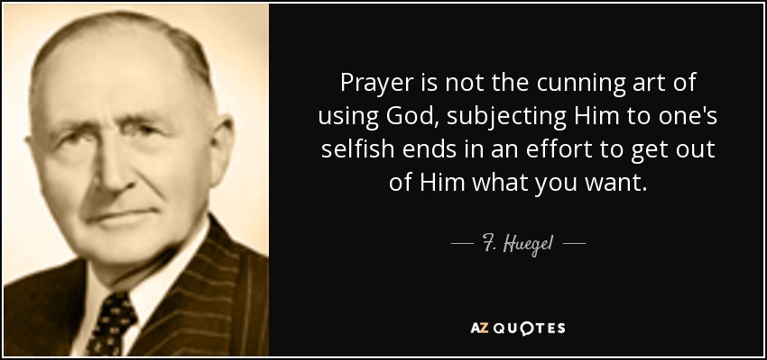 Prayer is not the cunning art of using God, subjecting Him to one's selfish ends in an effort to get out of Him what you want. - F. Huegel