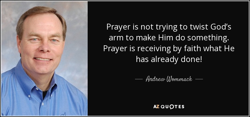 Prayer is not trying to twist God’s arm to make Him do something. Prayer is receiving by faith what He has already done! - Andrew Wommack