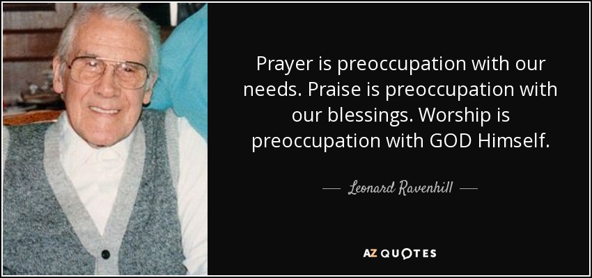 Prayer is preoccupation with our needs. Praise is preoccupation with our blessings. Worship is preoccupation with GOD Himself. - Leonard Ravenhill