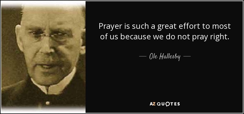 Prayer is such a great effort to most of us because we do not pray right. - Ole Hallesby