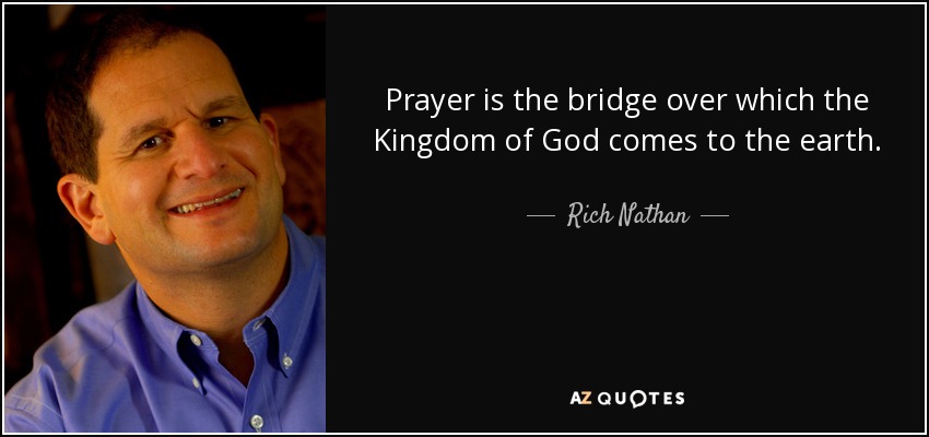 Prayer is the bridge over which the Kingdom of God comes to the earth. - Rich Nathan