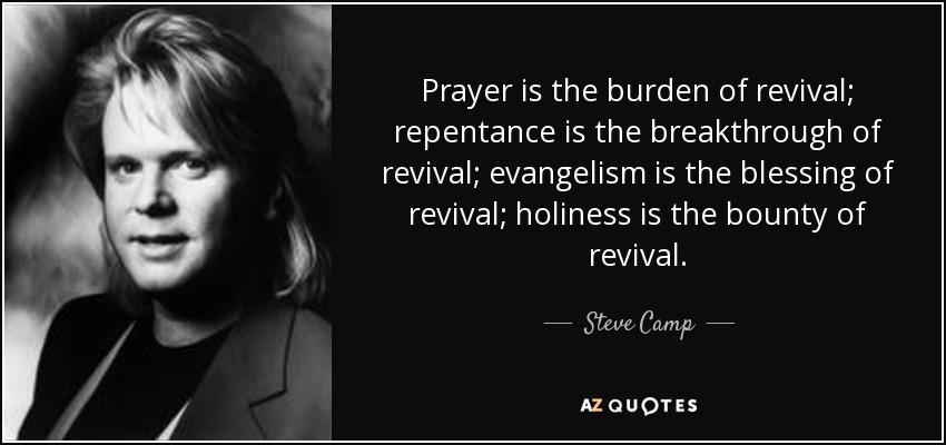 Prayer is the burden of revival; repentance is the breakthrough of revival; evangelism is the blessing of revival; holiness is the bounty of revival. - Steve Camp