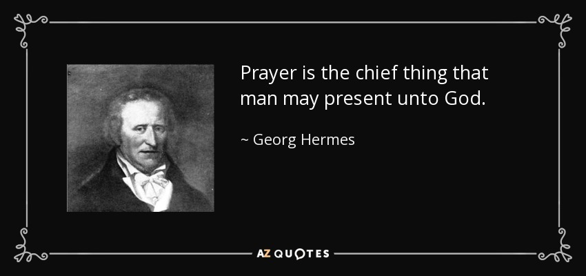 Prayer is the chief thing that man may present unto God. - Georg Hermes