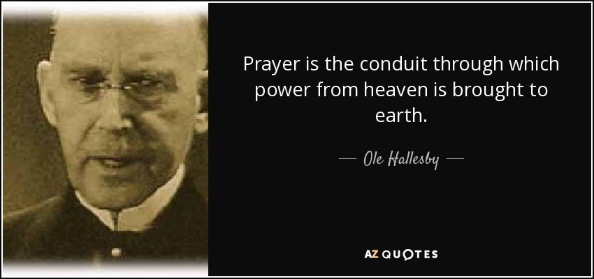 Prayer is the conduit through which power from heaven is brought to earth. - Ole Hallesby