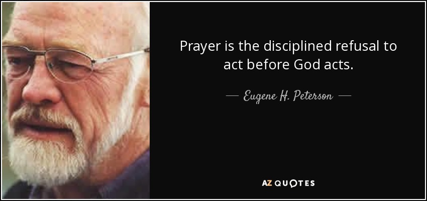 Prayer is the disciplined refusal to act before God acts. - Eugene H. Peterson