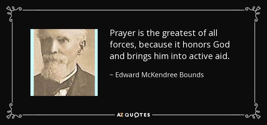 Prayer is the greatest of all forces, because it honors God and brings him into active aid. - Edward McKendree Bounds