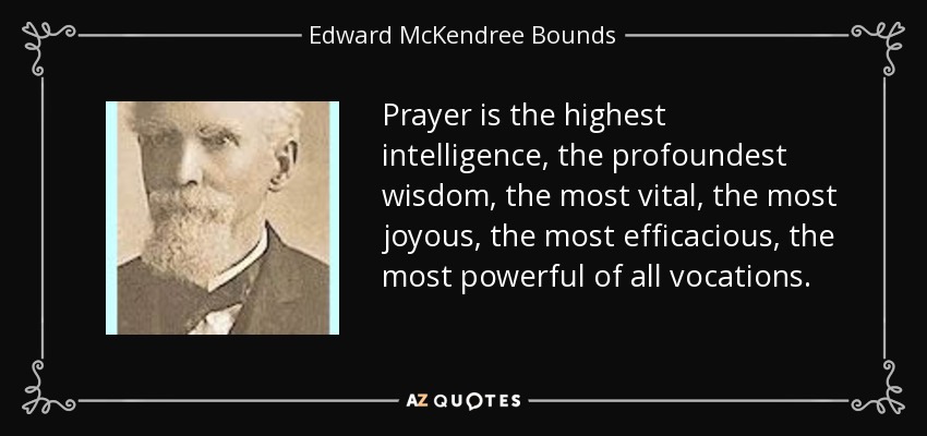 Prayer is the highest intelligence, the profoundest wisdom, the most vital, the most joyous, the most efficacious, the most powerful of all vocations. - Edward McKendree Bounds