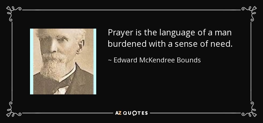 Prayer is the language of a man burdened with a sense of need. - Edward McKendree Bounds
