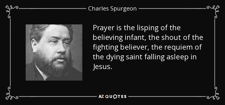 Prayer is the lisping of the believing infant, the shout of the fighting believer, the requiem of the dying saint falling asleep in Jesus. - Charles Spurgeon