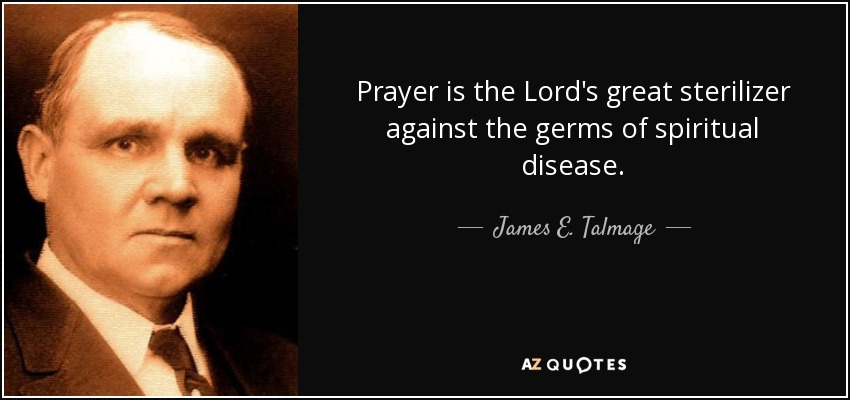 Prayer is the Lord's great sterilizer against the germs of spiritual disease. - James E. Talmage