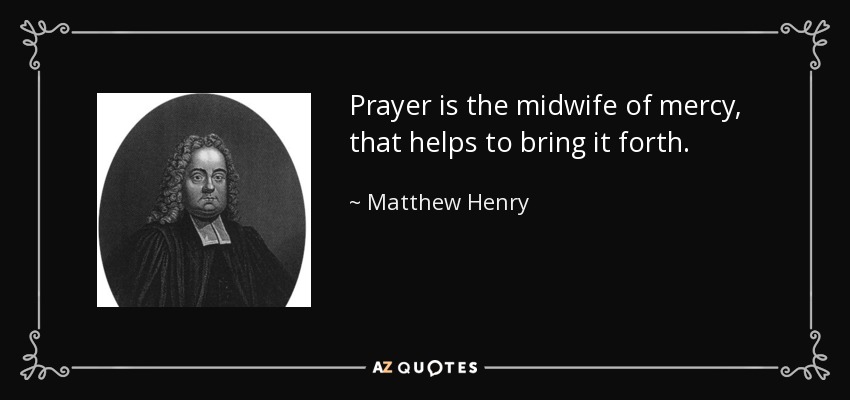 Prayer is the midwife of mercy, that helps to bring it forth. - Matthew Henry