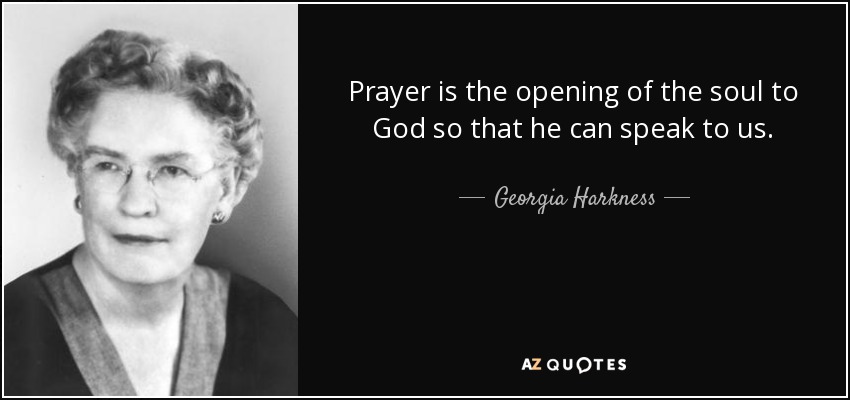 Prayer is the opening of the soul to God so that he can speak to us. - Georgia Harkness