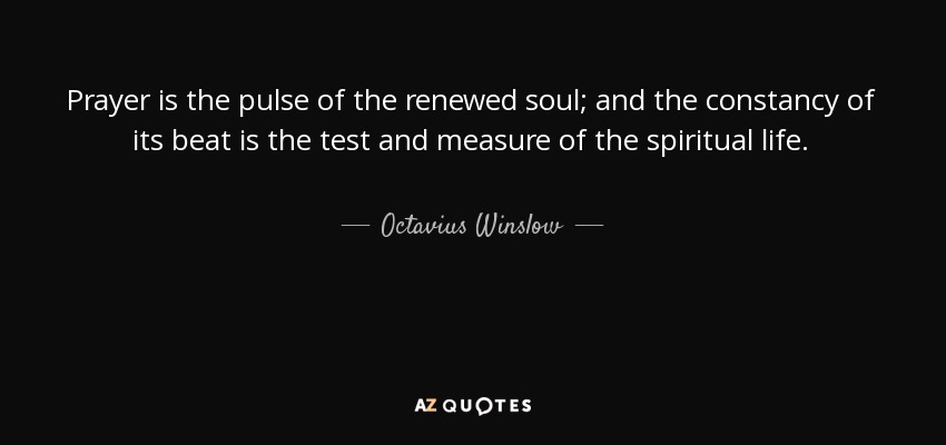Prayer is the pulse of the renewed soul; and the constancy of its beat is the test and measure of the spiritual life. - Octavius Winslow