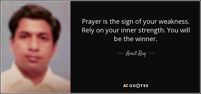 Prayer is the sign of your weakness. Rely on your inner strength. You will be the winner. - Amit Ray