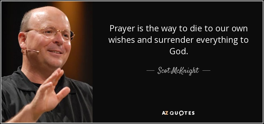 Prayer is the way to die to our own wishes and surrender everything to God. - Scot McKnight